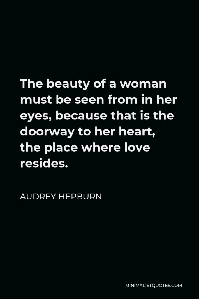 Audrey Hepburn Quote - The beauty of a woman must be seen from in her eyes, because that is the doorway to her heart, the place where love resides.