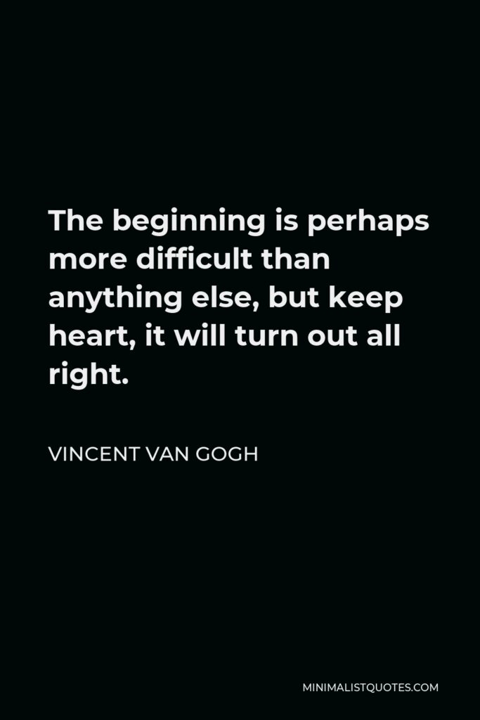 Vincent Van Gogh Quote - The beginning is perhaps more difficult than anything else, but keep heart, it will turn out all right.