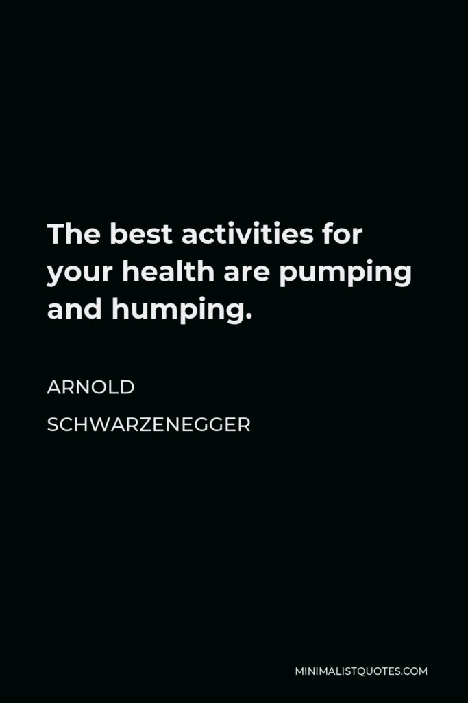 Arnold Schwarzenegger Quote - The best activities for your health are pumping and humping.