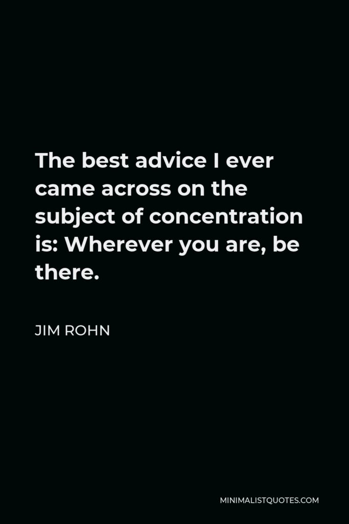 Jim Rohn Quote - The best advice I ever came across on the subject of concentration is: Wherever you are, be there.