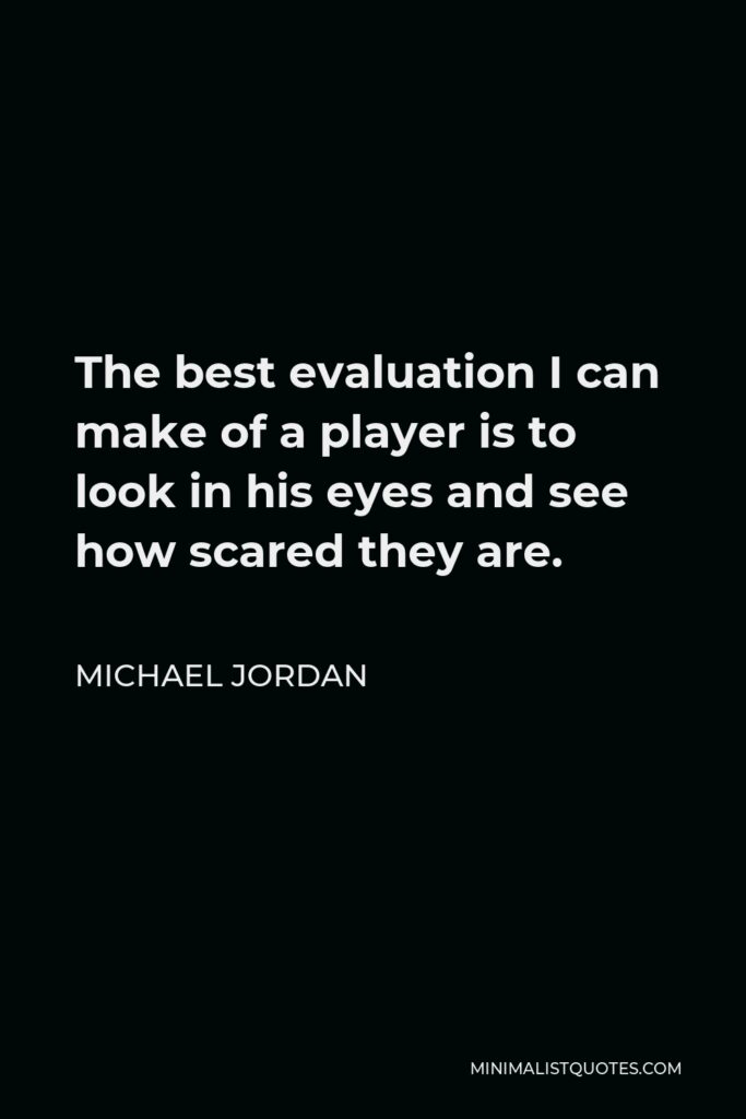Michael Jordan Quote - The best evaluation I can make of a player is to look in his eyes and see how scared they are.
