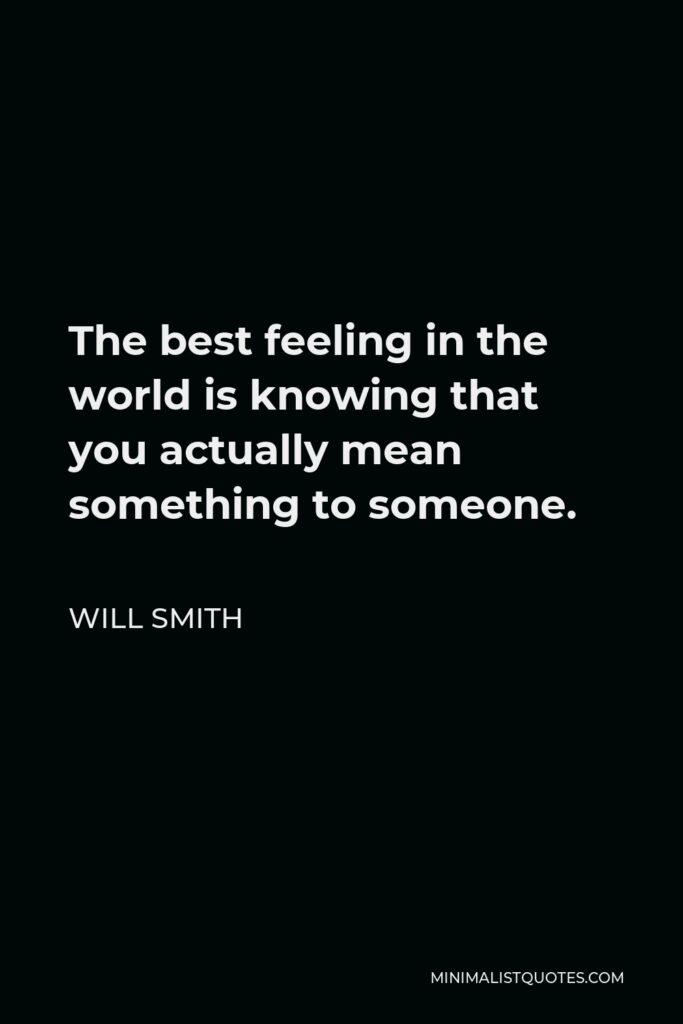 Will Smith Quote - The best feeling in the world is knowing that you actually mean something to someone.