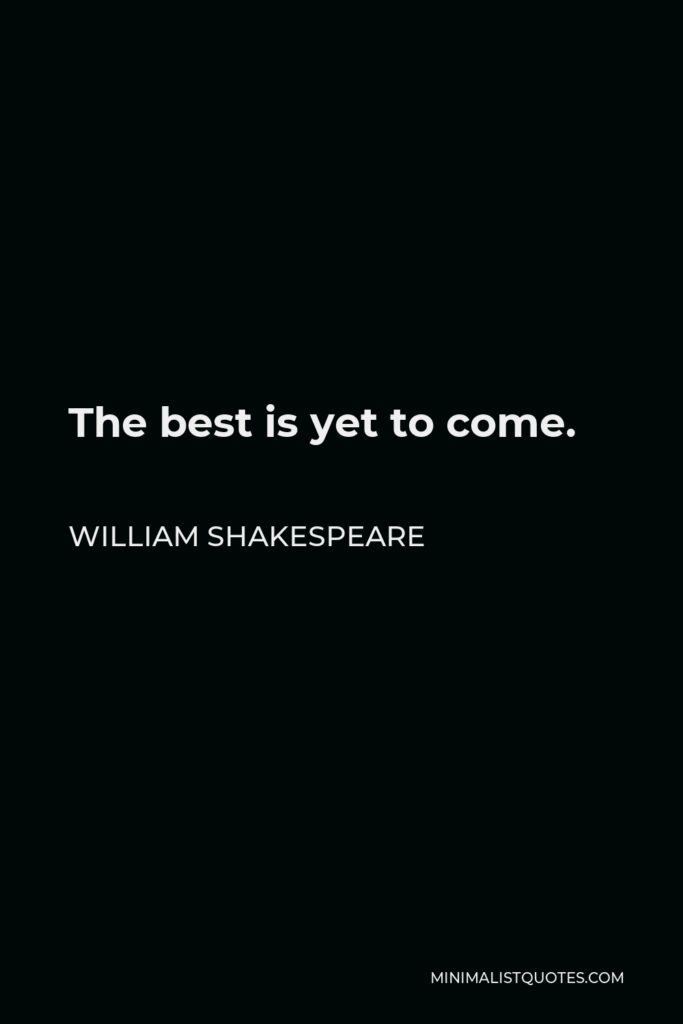 William Shakespeare Quote - The best is yet to come.