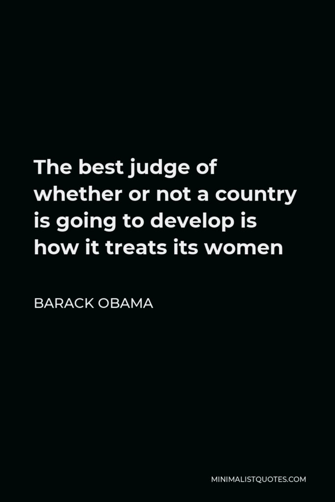 Barack Obama Quote - The best judge of whether or not a country is going to develop is how it treats its women