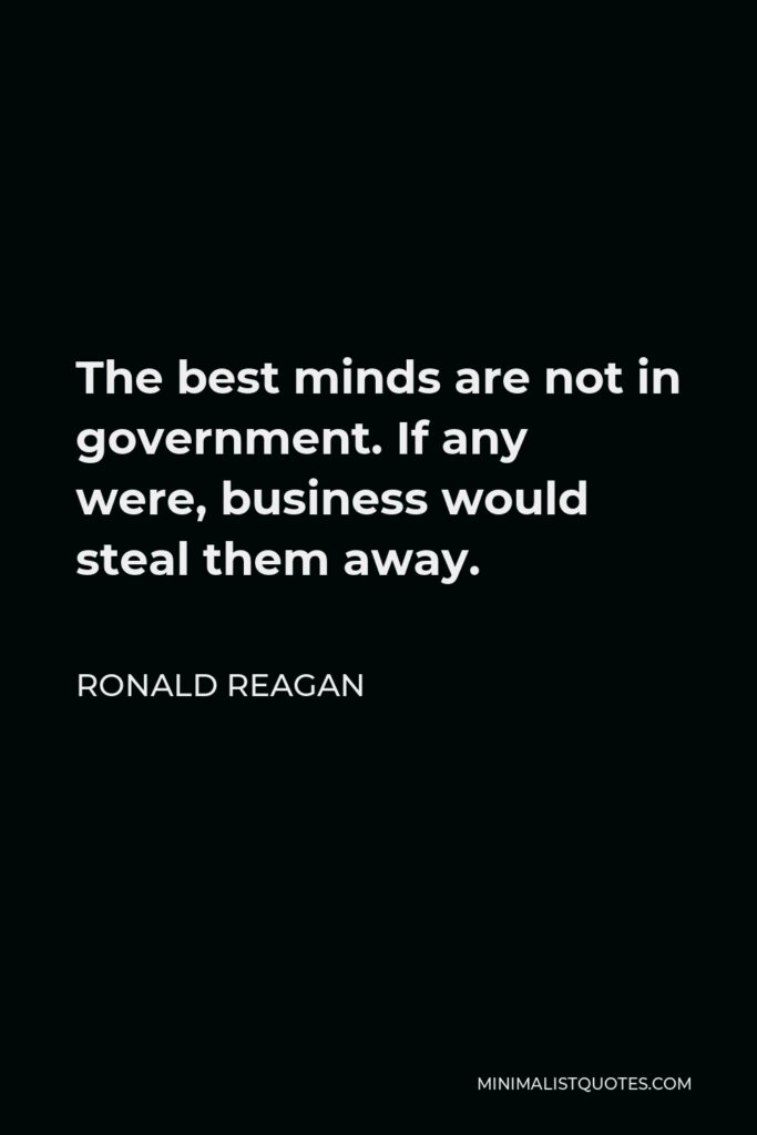 Ronald Reagan Quote - The best minds are not in government. If any were, business would steal them away.