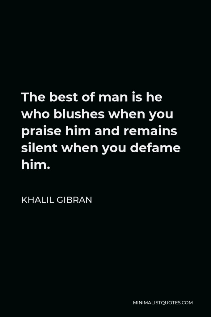 Khalil Gibran Quote - The best of man is he who blushes when you praise him and remains silent when you defame him.