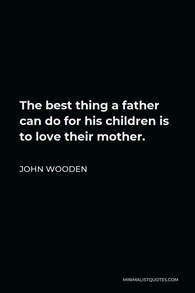 John Wooden Quote - The best thing a father can do for his children is to love their mother.