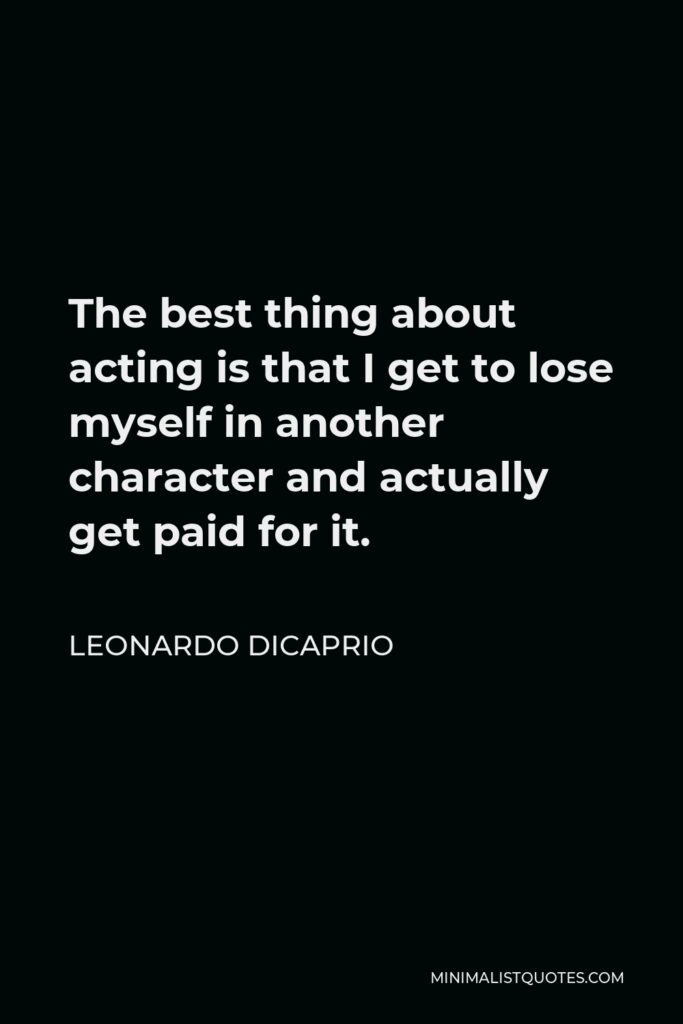 Leonardo DiCaprio Quote - The best thing about acting is that I get to lose myself in another character and actually get paid for it.
