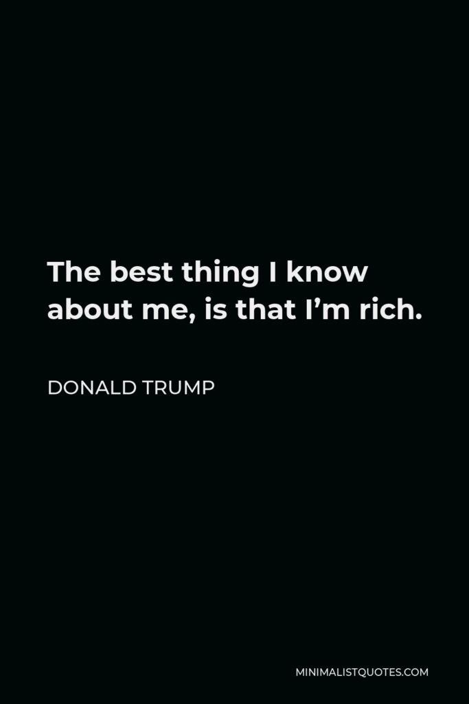 Donald Trump Quote - The best thing I know about me, is that I’m rich.