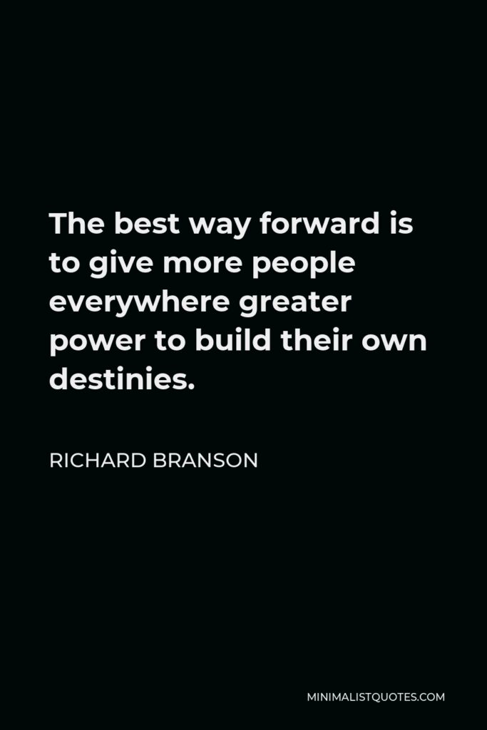 Richard Branson Quote - The best way forward is to give more people everywhere greater power to build their own destinies.