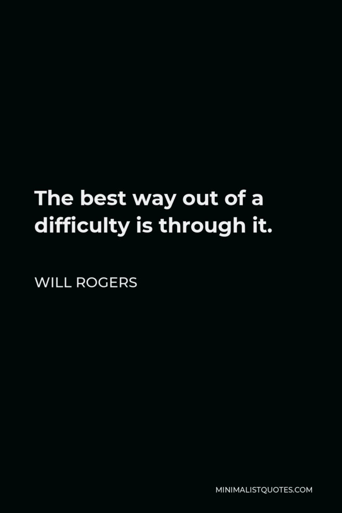 Will Rogers Quote - The best way out of a difficulty is through it.