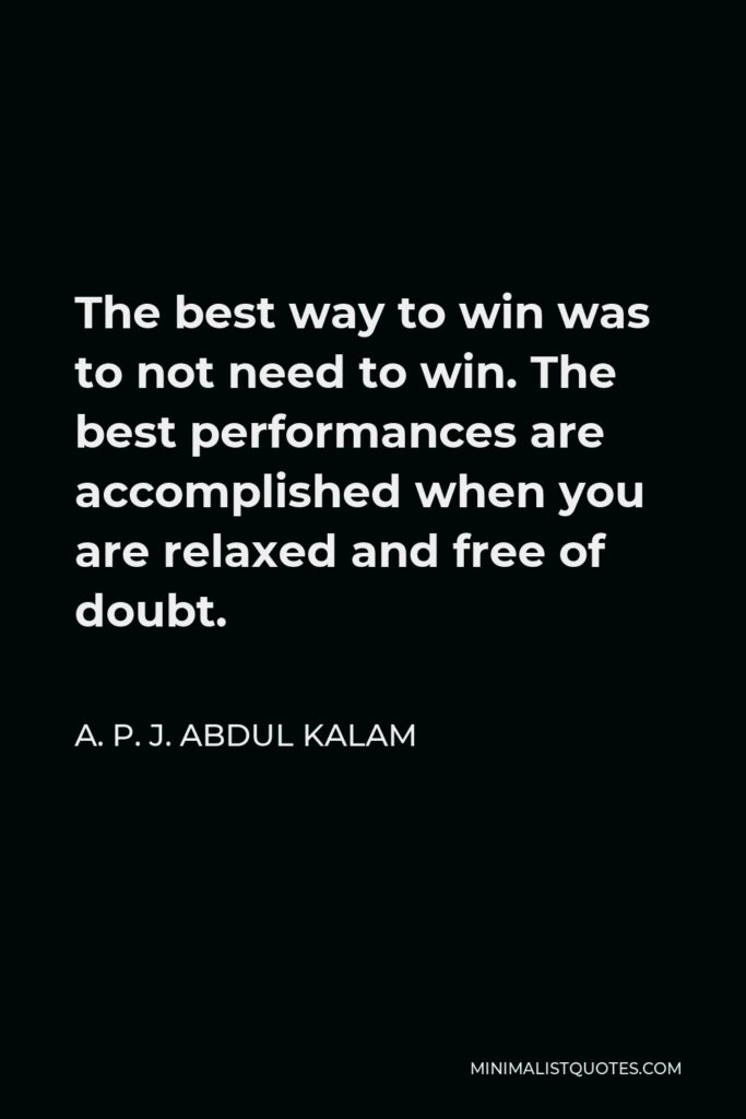 A. P. J. Abdul Kalam Quote - The best way to win was to not need to win. The best performances are accomplished when you are relaxed and free of doubt.