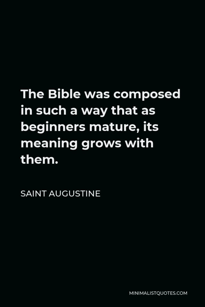 Saint Augustine Quote - The Bible was composed in such a way that as beginners mature, its meaning grows with them.
