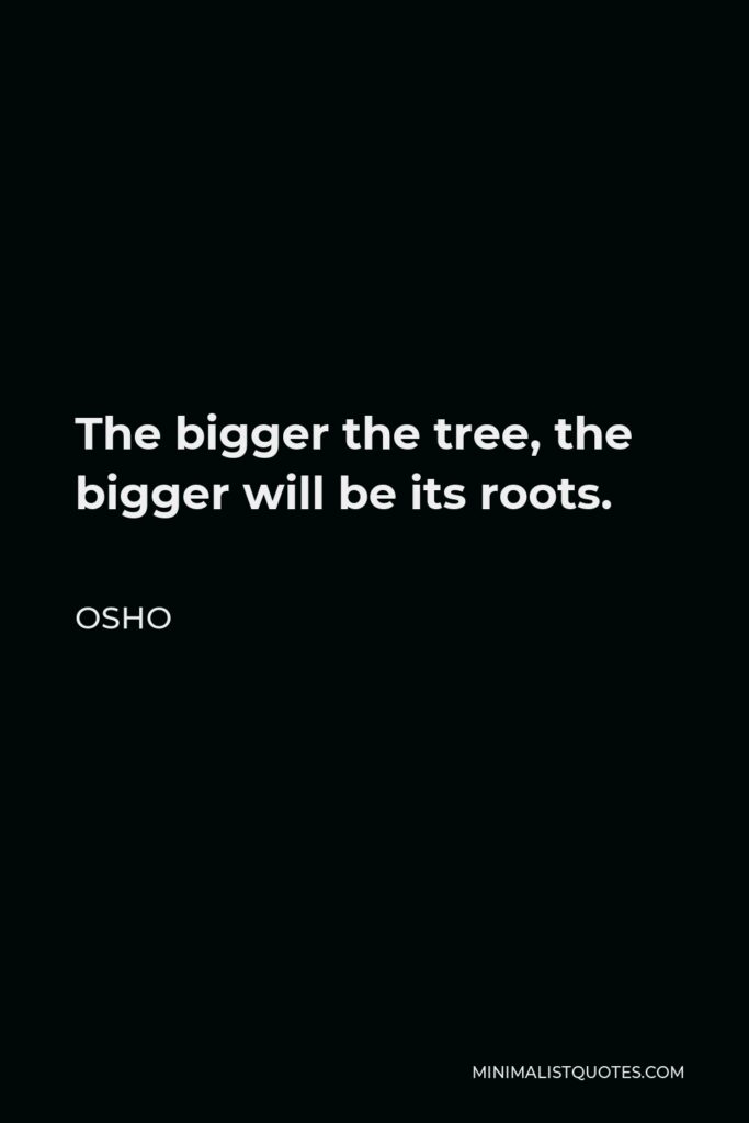 Osho Quote - The bigger the tree, the bigger will be its roots.