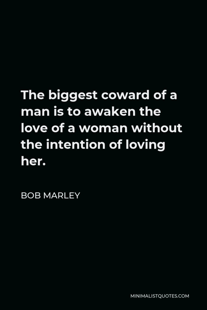 Bob Marley Quote - The biggest coward of a man is to awaken the love of a woman without the intention of loving her.