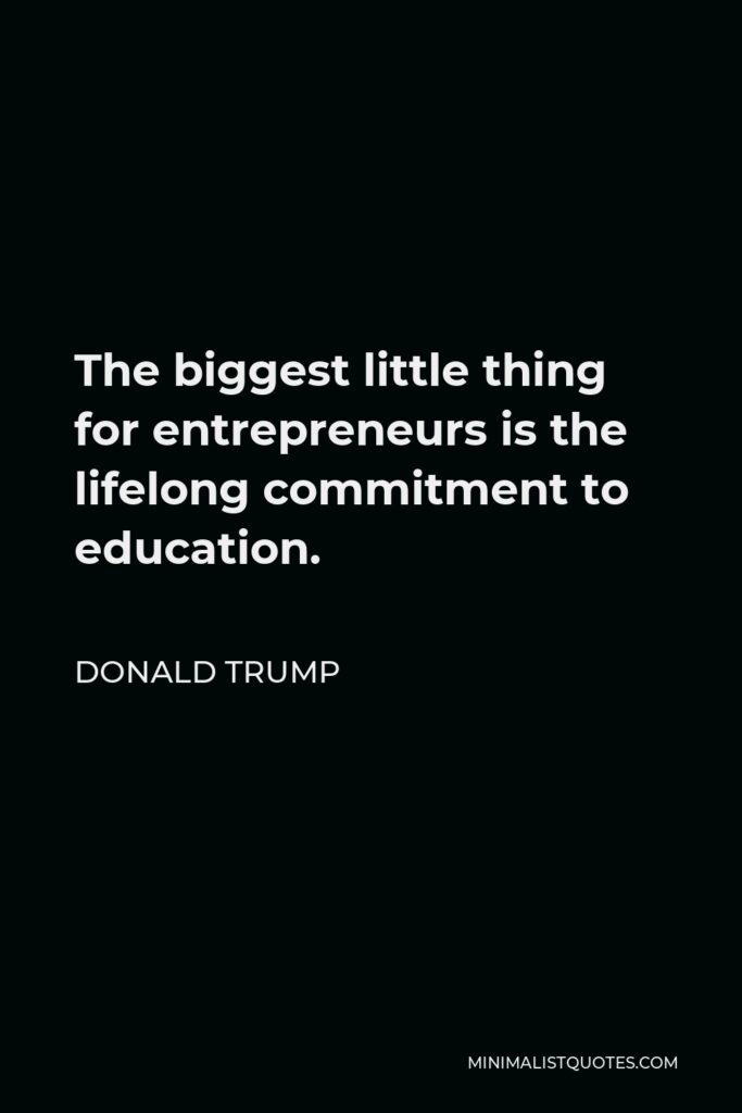 Donald Trump Quote - The biggest little thing for entrepreneurs is the lifelong commitment to education.