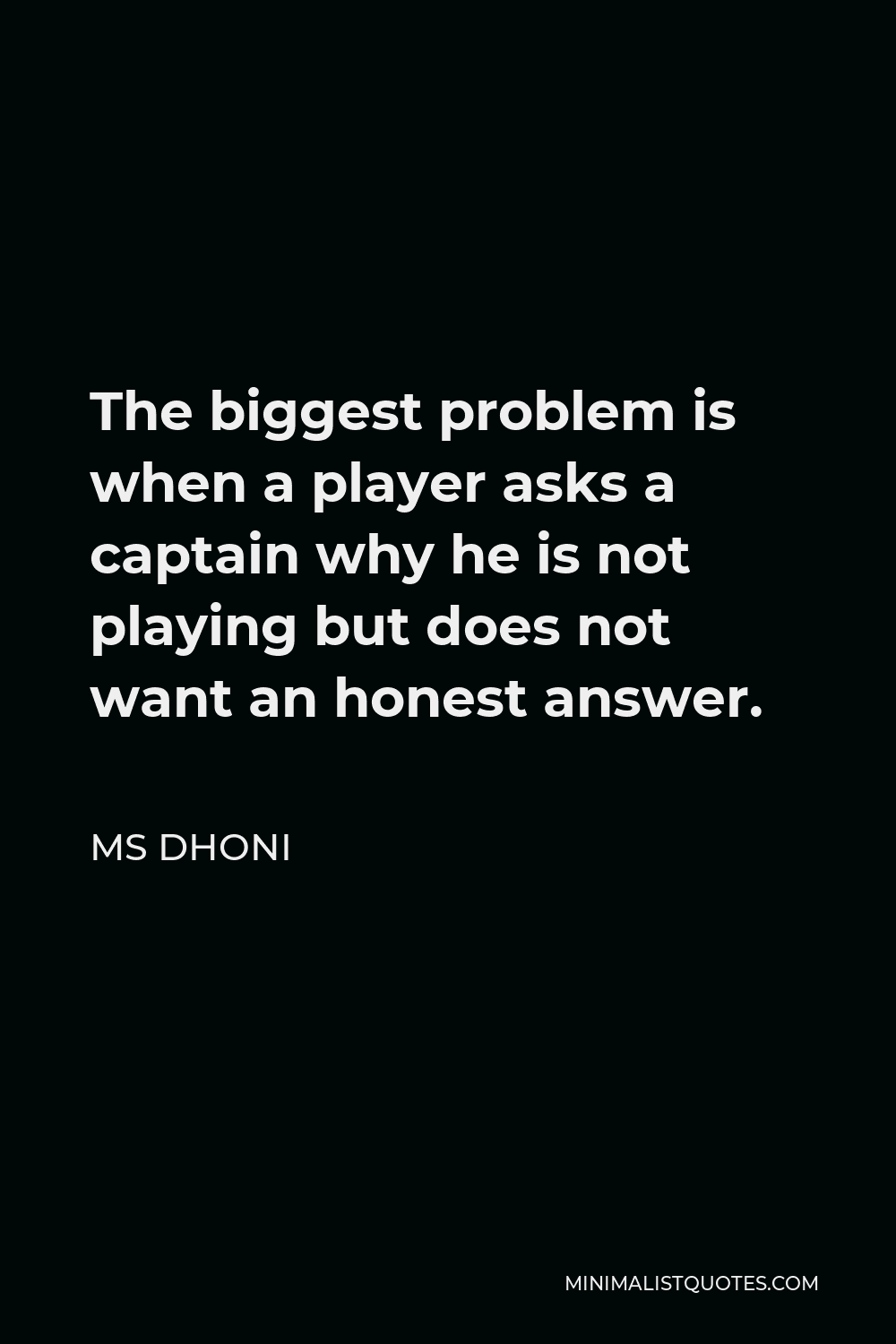 MS Dhoni Quote - The biggest problem is when a player asks a captain why he is not playing but does not want an honest answer.