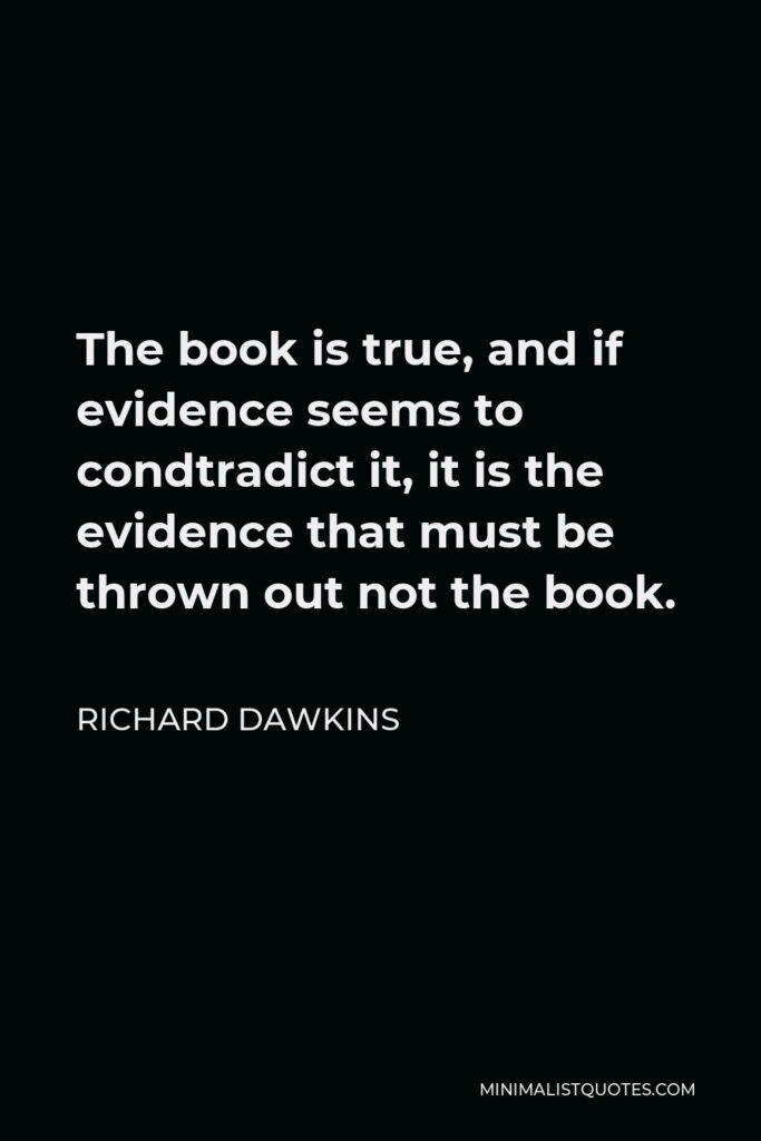 Richard Dawkins Quote - The book is true, and if evidence seems to condtradict it, it is the evidence that must be thrown out not the book.