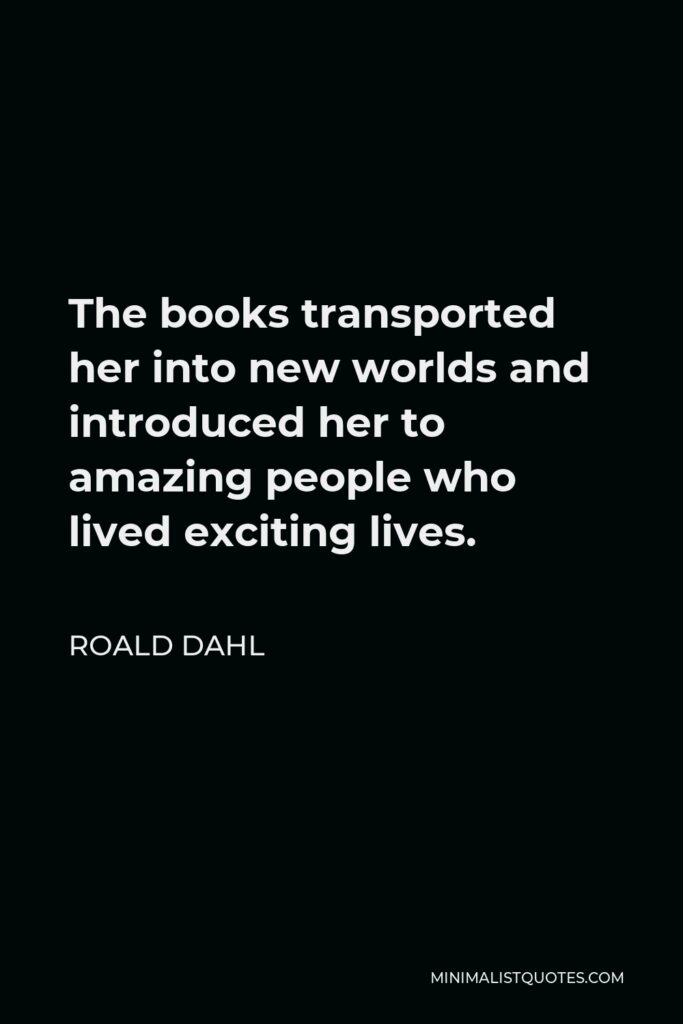 Roald Dahl Quote - The books transported her into new worlds and introduced her to amazing people who lived exciting lives.
