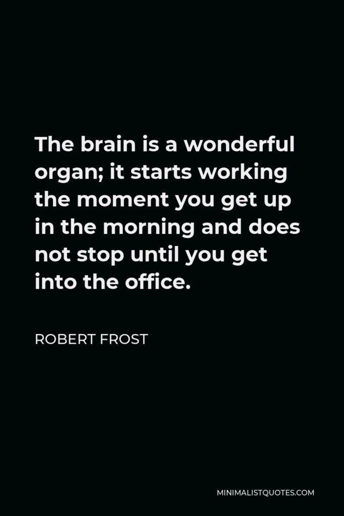 Robert Frost Quote - The brain is a wonderful organ; it starts working the moment you get up in the morning and does not stop until you get into the office.