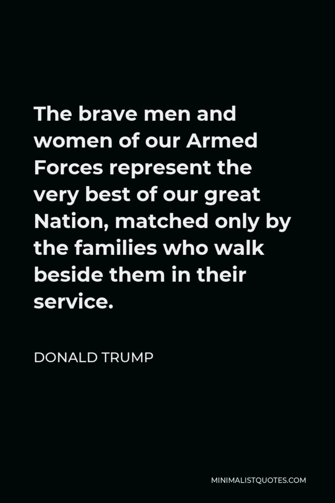 Donald Trump Quote - The brave men and women of our Armed Forces represent the very best of our great Nation, matched only by the families who walk beside them in their service.