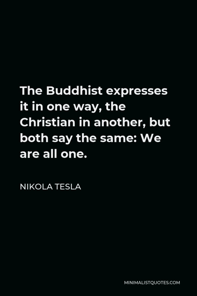 Nikola Tesla Quote - The Buddhist expresses it in one way, the Christian in another, but both say the same: We are all one.
