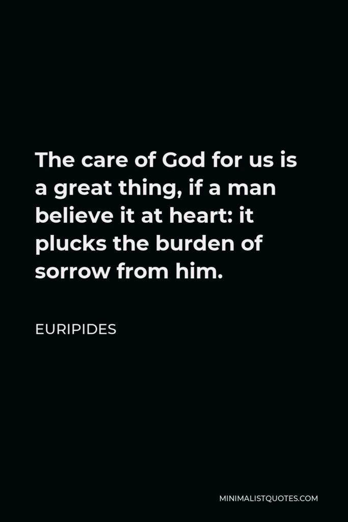 Euripides Quote - The care of God for us is a great thing, if a man believe it at heart: it plucks the burden of sorrow from him.