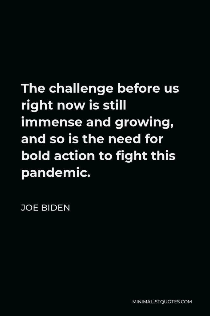 Joe Biden Quote - The challenge before us right now is still immense and growing, and so is the need for bold action to fight this pandemic.