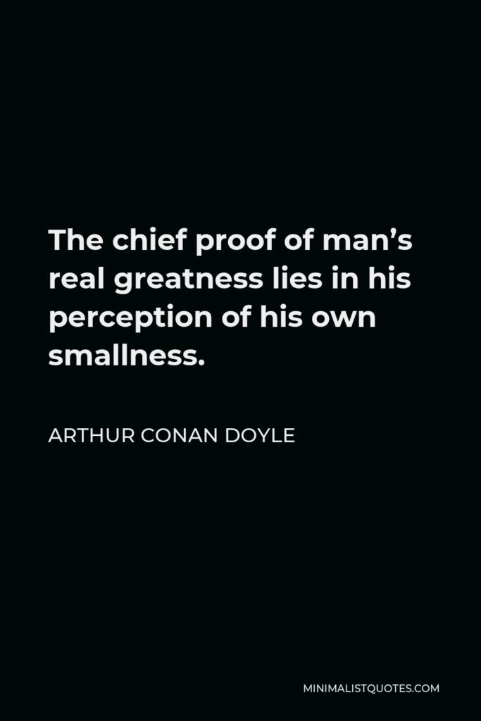 Arthur Conan Doyle Quote - The chief proof of man’s real greatness lies in his perception of his own smallness.