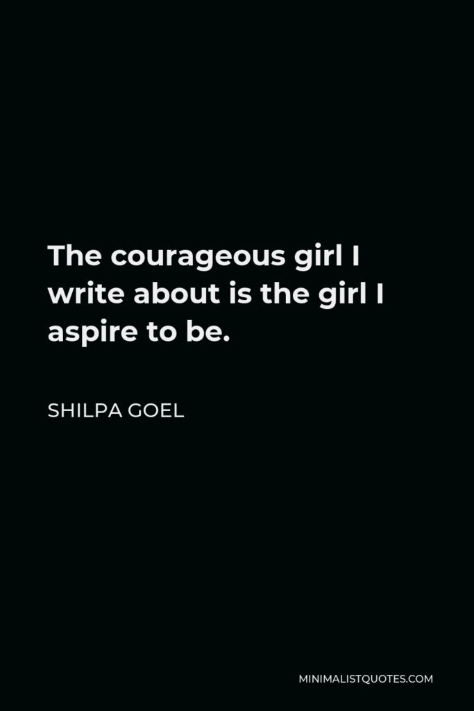 Shilpa Goel Quote - The courageous girl I write about is the girl I aspire to be.