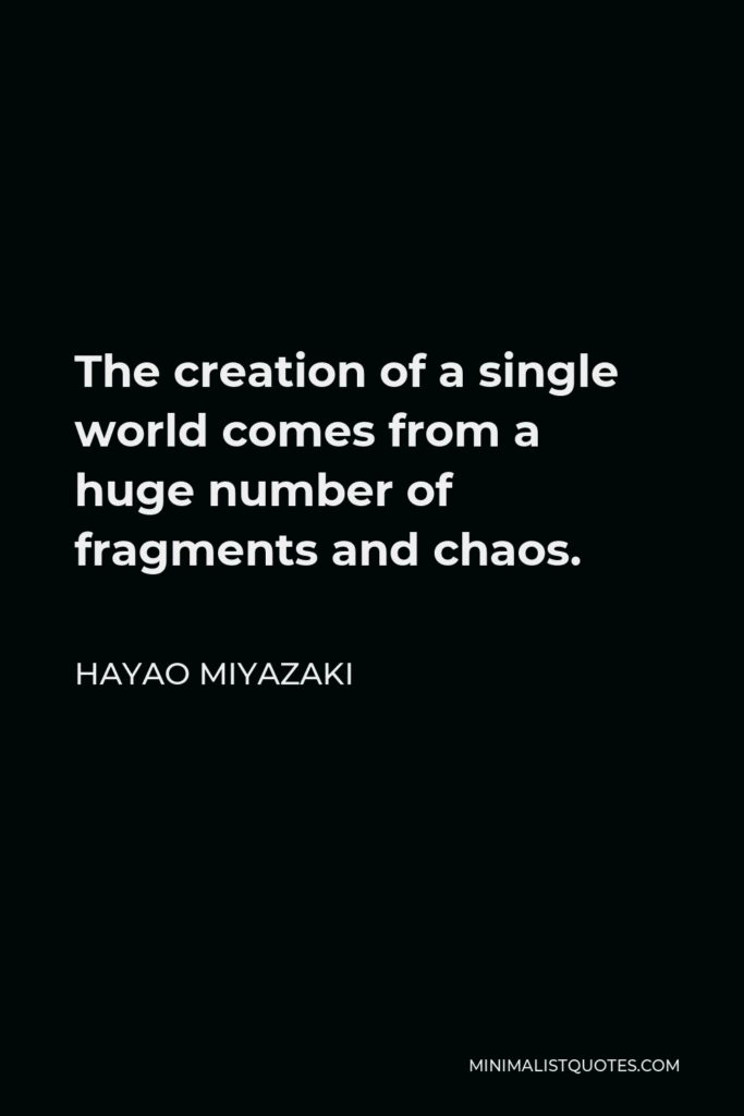 Hayao Miyazaki Quote - The creation of a single world comes from a huge number of fragments and chaos.