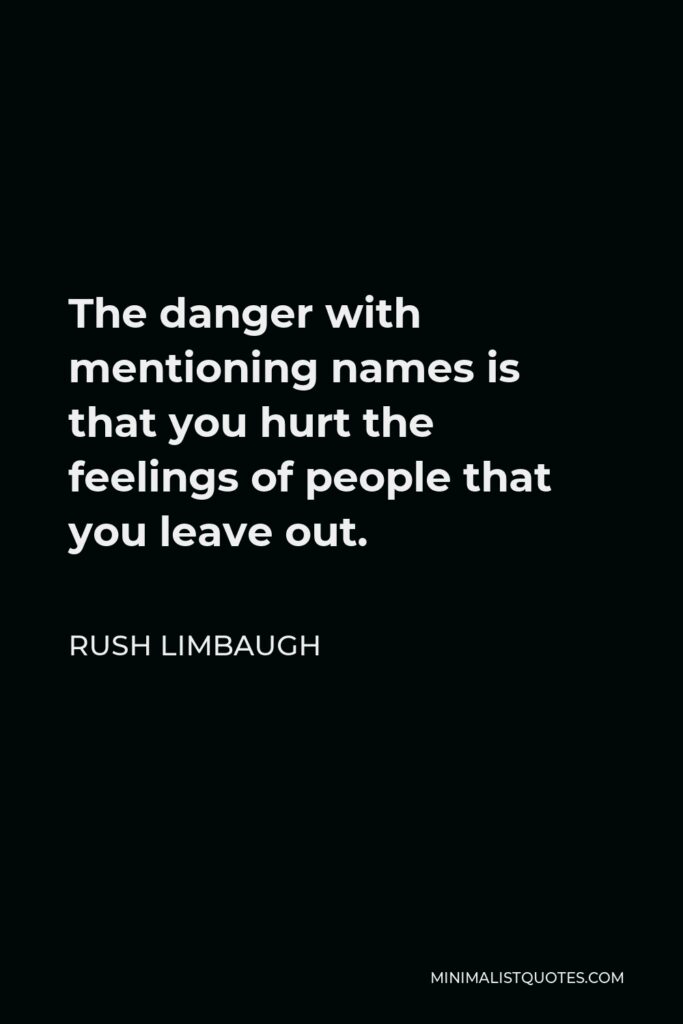 Rush Limbaugh Quote - The danger with mentioning names is that you hurt the feelings of people that you leave out.