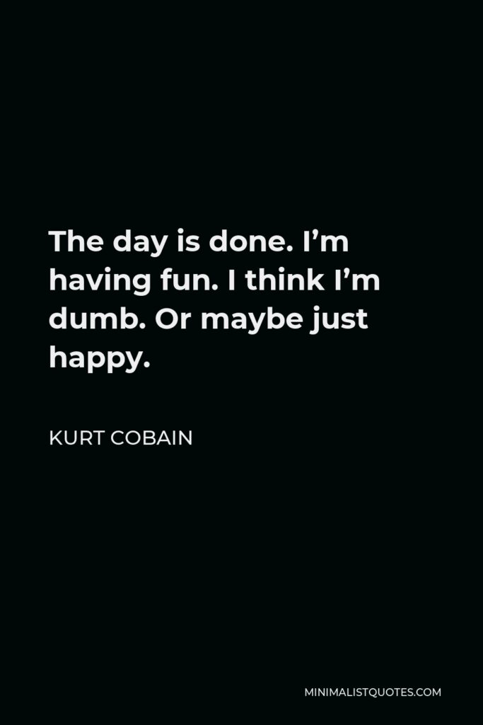 Kurt Cobain Quote - The day is done. I’m having fun. I think I’m dumb. Or maybe just happy.