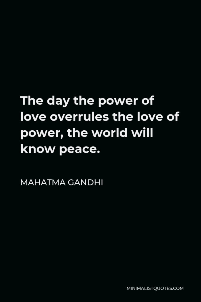 Mahatma Gandhi Quote - The day the power of love overrules the love of power, the world will know peace.