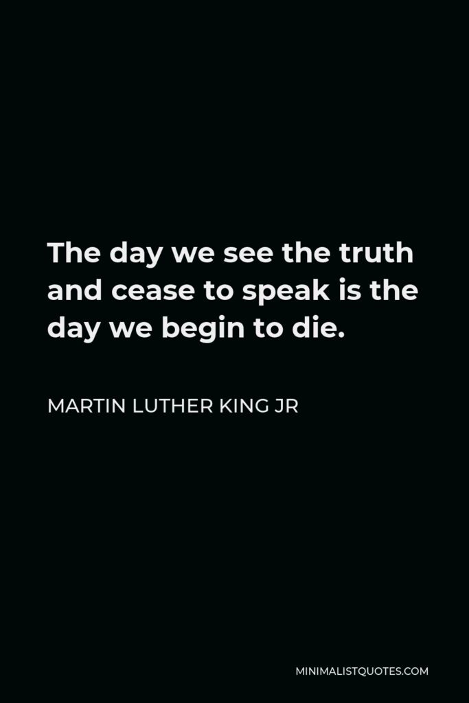 Martin Luther King Jr Quote - The day we see the truth and cease to speak is the day we begin to die.
