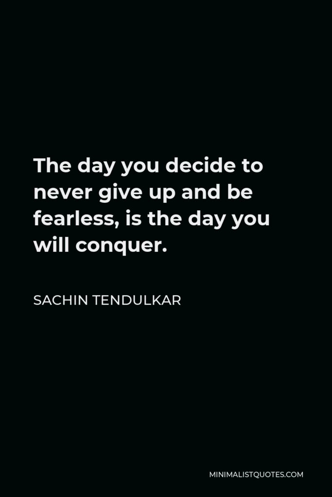 Sachin Tendulkar Quote - The day you decide to never give up and be fearless, is the day you will conquer.