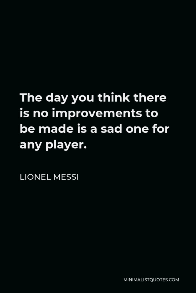 Lionel Messi Quote - The day you think there is no improvements to be made is a sad one for any player.