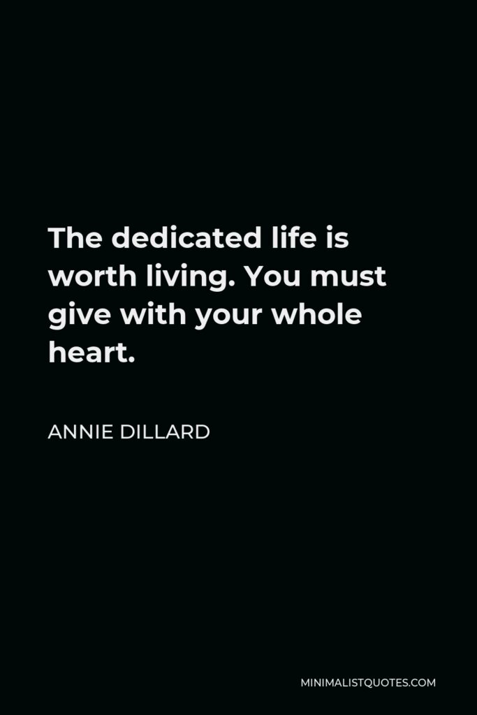 Annie Dillard Quote - The dedicated life is worth living. You must give with your whole heart.