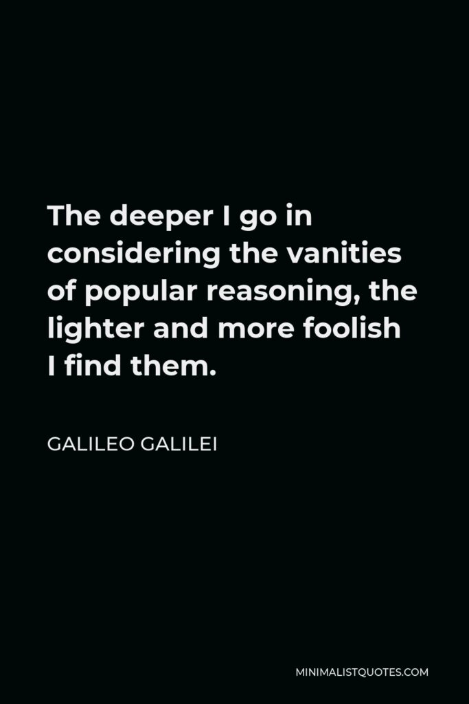 Galileo Galilei Quote - The deeper I go in considering the vanities of popular reasoning, the lighter and more foolish I find them.