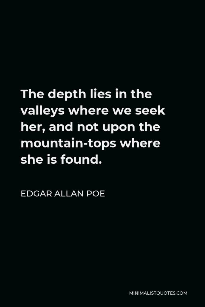 Edgar Allan Poe Quote - The depth lies in the valleys where we seek her, and not upon the mountain-tops where she is found.