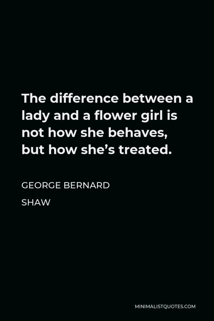 George Bernard Shaw Quote - The difference between a lady and a flower girl is not how she behaves, but how she’s treated.