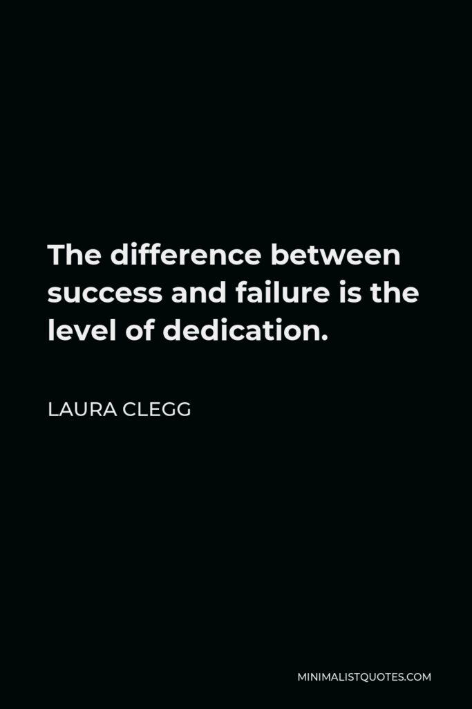 Laura Clegg Quote - The difference between success and failure is the level of dedication.