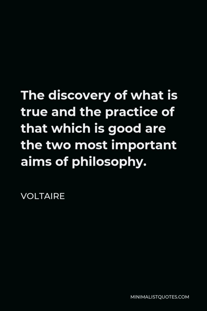 Voltaire Quote - The discovery of what is true and the practice of that which is good are the two most important aims of philosophy.