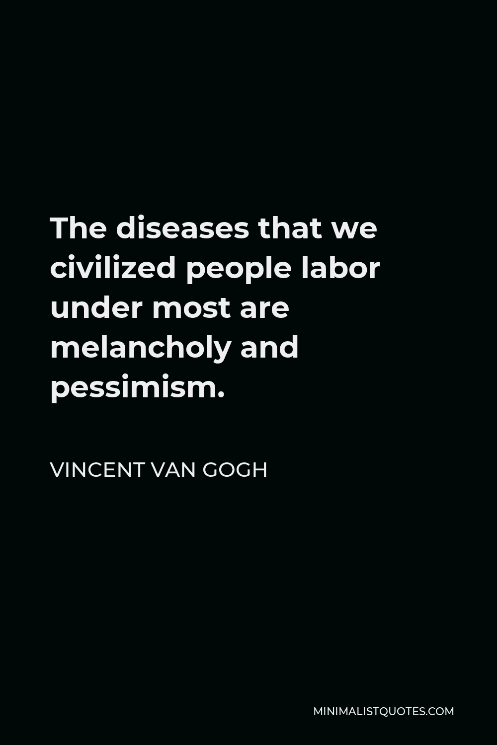 Vincent Van Gogh Quote - The diseases that we civilized people labor under most are melancholy and pessimism.