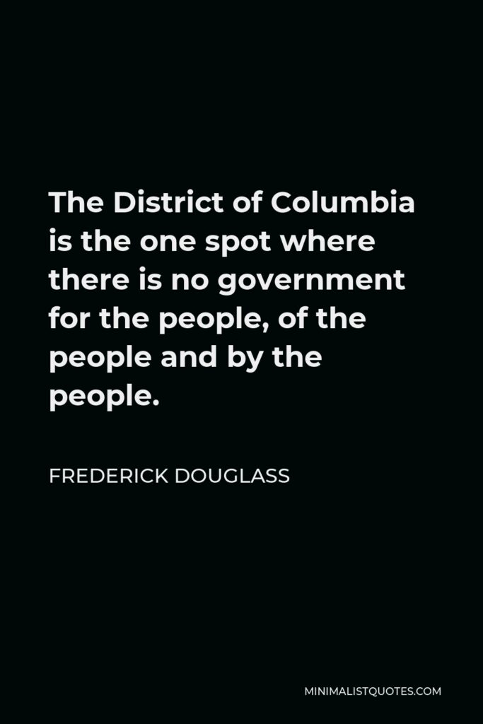 Frederick Douglass Quote - The District of Columbia is the one spot where there is no government for the people, of the people and by the people.