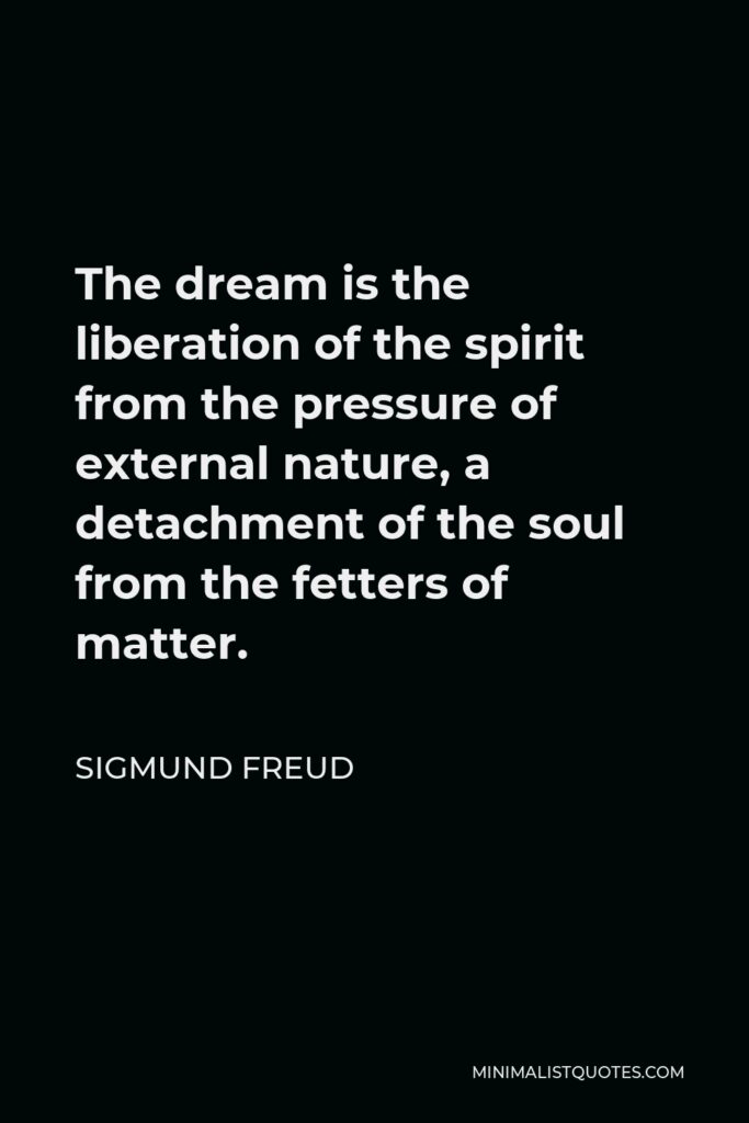 Sigmund Freud Quote - The dream is the liberation of the spirit from the pressure of external nature, a detachment of the soul from the fetters of matter.