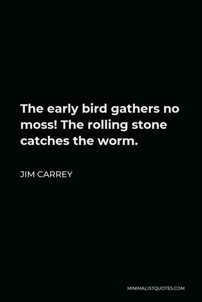 Jim Carrey Quote - The early bird gathers no moss! The rolling stone catches the worm.