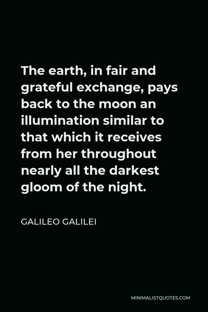 Galileo Galilei Quote - The earth, in fair and grateful exchange, pays back to the moon an illumination similar to that which it receives from her throughout nearly all the darkest gloom of the night.