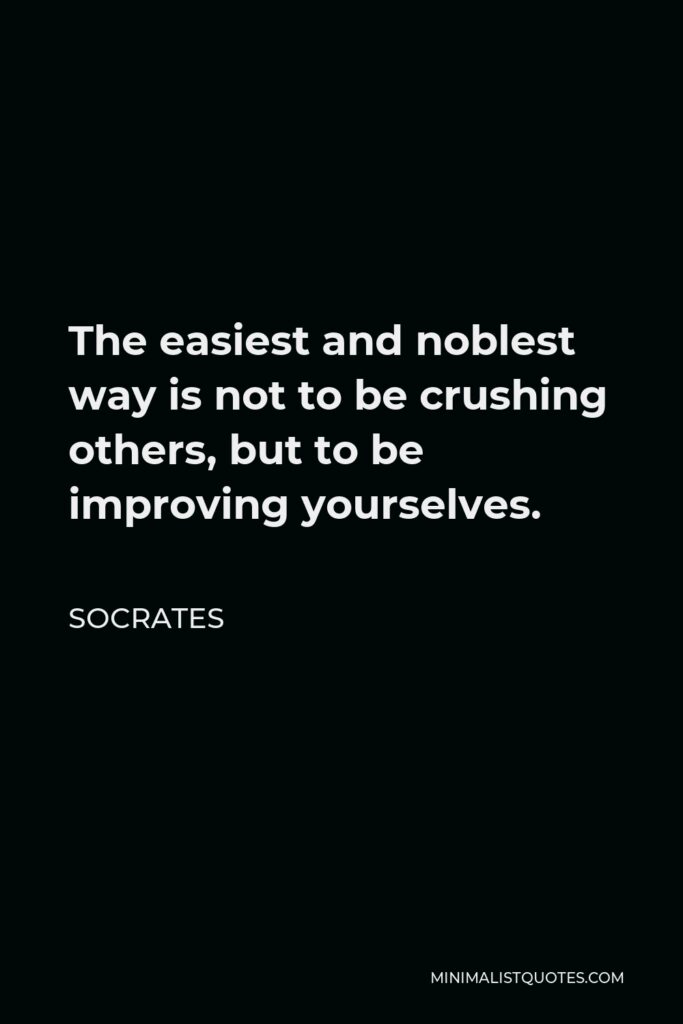 Socrates Quote - The easiest and noblest way is not to be crushing others, but to be improving yourselves.
