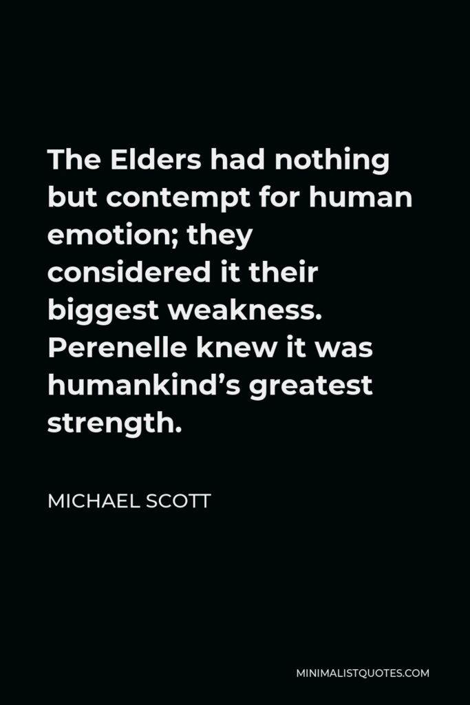 Michael Scott Quote - The Elders had nothing but contempt for human emotion; they considered it their biggest weakness. Perenelle knew it was humankind’s greatest strength.